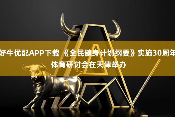 好牛优配APP下载 《全民健身计划纲要》实施30周年&#32;体育研讨会在天津举办