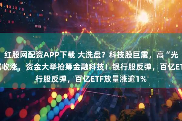 红股网配资APP下载 大洗盘？科技股巨震，高“光”159363翘尾收涨，资金大举抢筹金融科技！银行股反弹，百亿ETF放量涨逾1%