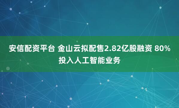 安信配资平台 金山云拟配售2.82亿股融资 80%投入人工智能业务