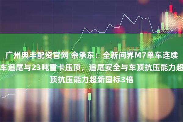 广州典丰配资官网 余承东：全新问界M7单车连续挑战8吨卡车追尾与23吨重卡压顶，追尾安全与车顶抗压能力超新国标3倍