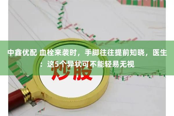 中鑫优配 血栓来袭时，手脚往往提前知晓，医生：这5个异状可不能轻易无视