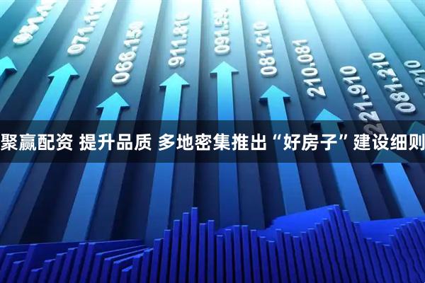 聚赢配资 提升品质 多地密集推出“好房子”建设细则