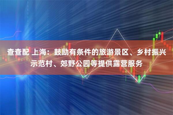 查查配 上海：鼓励有条件的旅游景区、乡村振兴示范村、郊野公园等提供露营服务