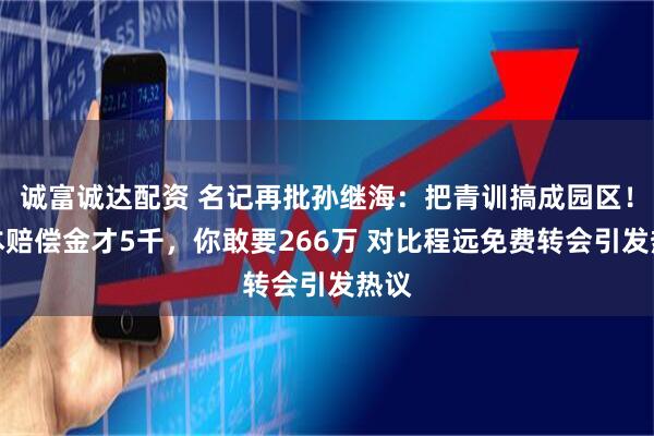 诚富诚达配资 名记再批孙继海：把青训搞成园区！日本赔偿金才5千，你敢要266万 对比程远免费转会引发热议