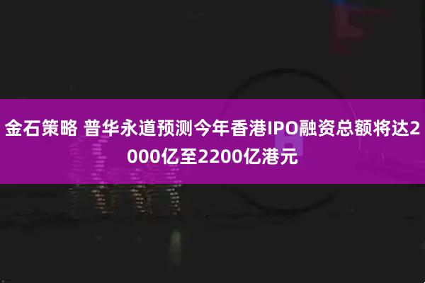 金石策略 普华永道预测今年香港IPO融资总额将达2000亿至2200亿港元