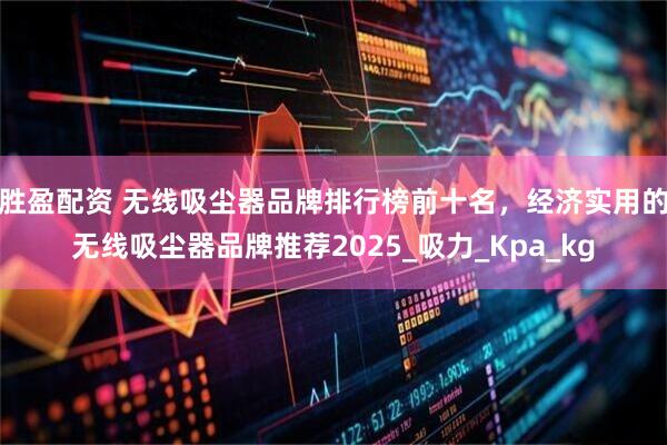 胜盈配资 无线吸尘器品牌排行榜前十名，经济实用的无线吸尘器品牌推荐2025_吸力_Kpa_kg