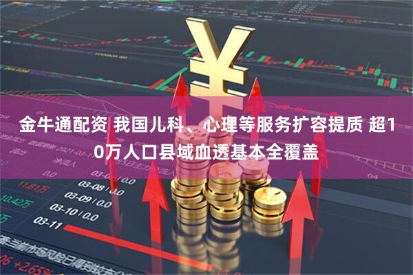 金牛通配资 我国儿科、心理等服务扩容提质 超10万人口县域血透基本全覆盖